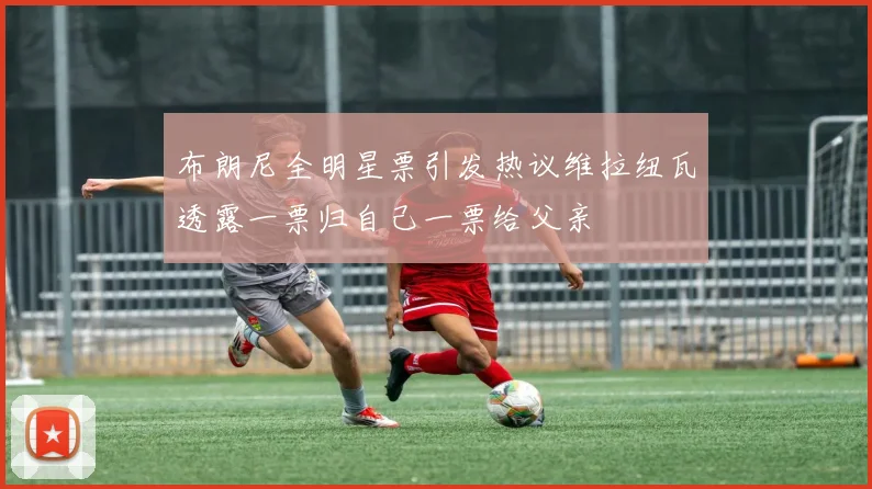 布朗尼全明星票引发热议维拉纽瓦透露一票归自己一票给父亲