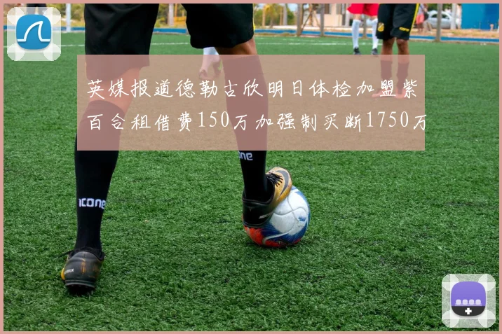 英媒报道德勒古欣明日体检加盟紫百合租借费150万加强制买断1750万