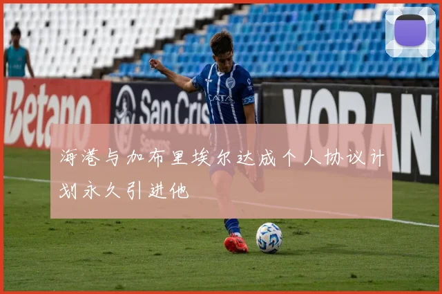海港与加布里埃尔达成个人协议计划永久引进他