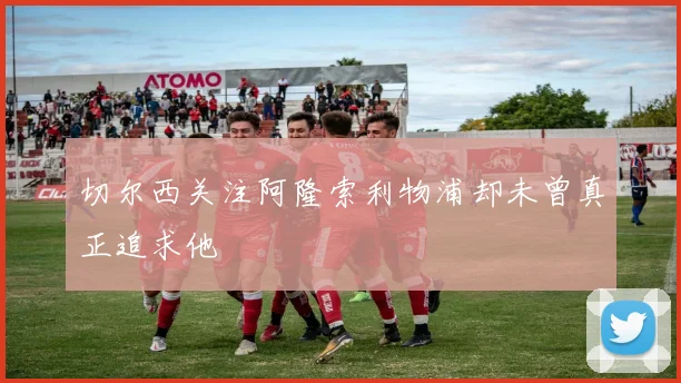 切尔西关注阿隆索利物浦却未曾真正追求他