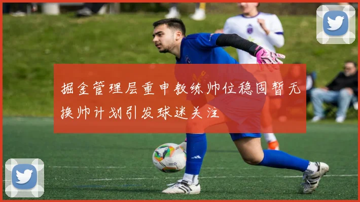 掘金管理层重申教练帅位稳固暂无换帅计划引发球迷关注