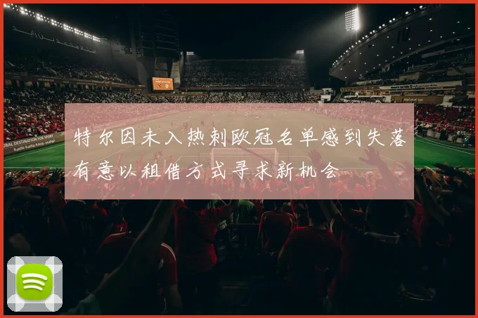 特尔因未入热刺欧冠名单感到失落有意以租借方式寻求新机会