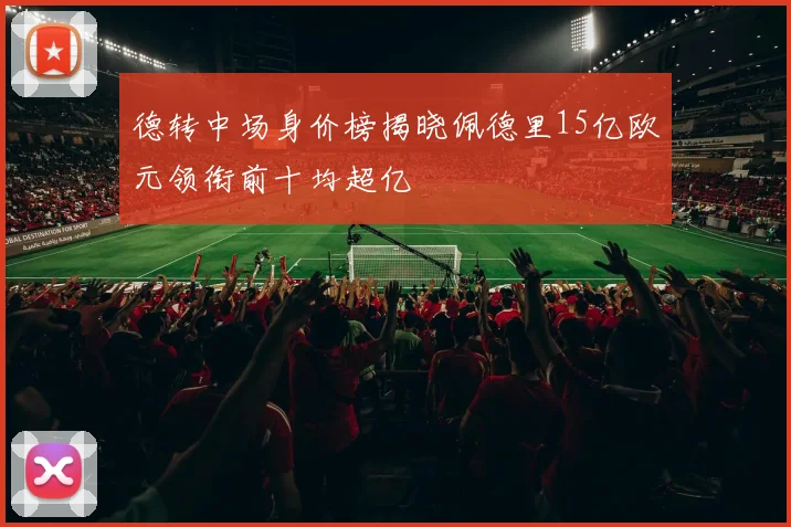 德转中场身价榜揭晓佩德里15亿欧元领衔前十均超亿