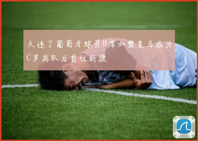 久违了葡萄牙球员B席加盟皇马成为C罗离队后首位新援