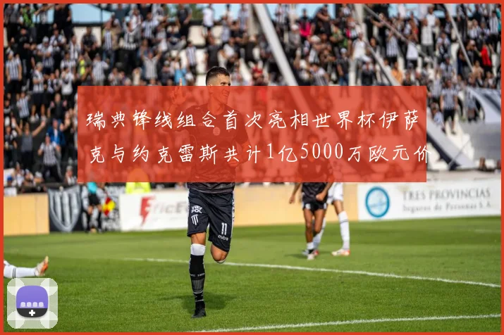 瑞典锋线组合首次亮相世界杯伊萨克与约克雷斯共计1亿5000万欧元价值