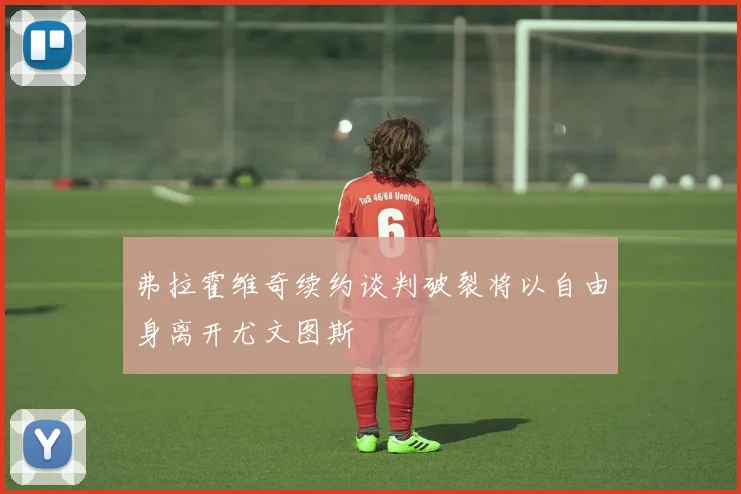 弗拉霍维奇续约谈判破裂将以自由身离开尤文图斯