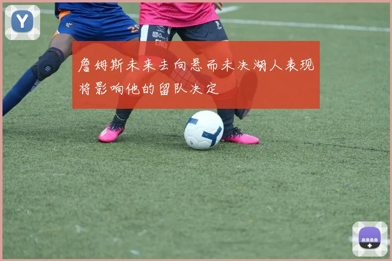 詹姆斯未来去向悬而未决湖人表现将影响他的留队决定