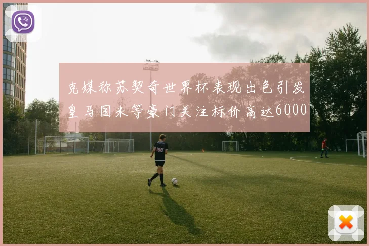 克媒称苏契奇世界杯表现出色引发皇马国米等豪门关注标价高达6000万欧