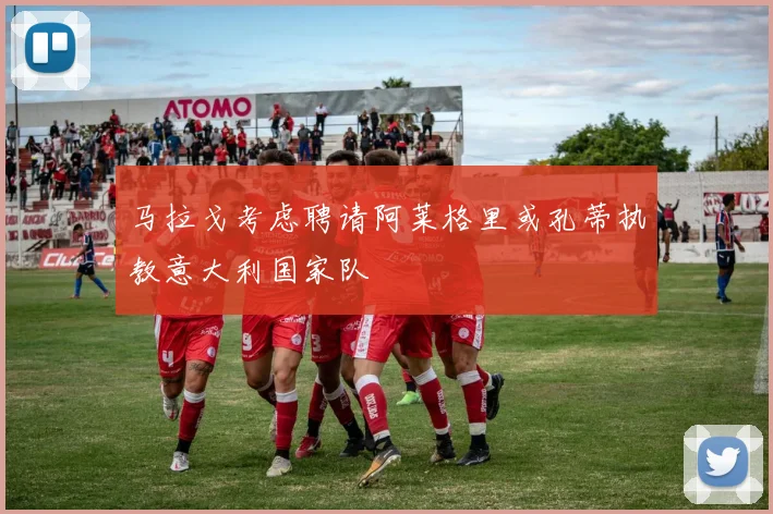 马拉戈考虑聘请阿莱格里或孔蒂执教意大利国家队