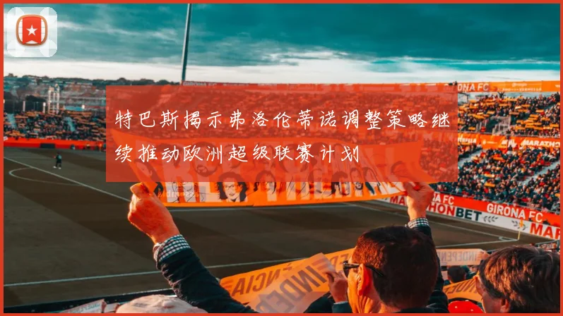特巴斯揭示弗洛伦蒂诺调整策略继续推动欧洲超级联赛计划