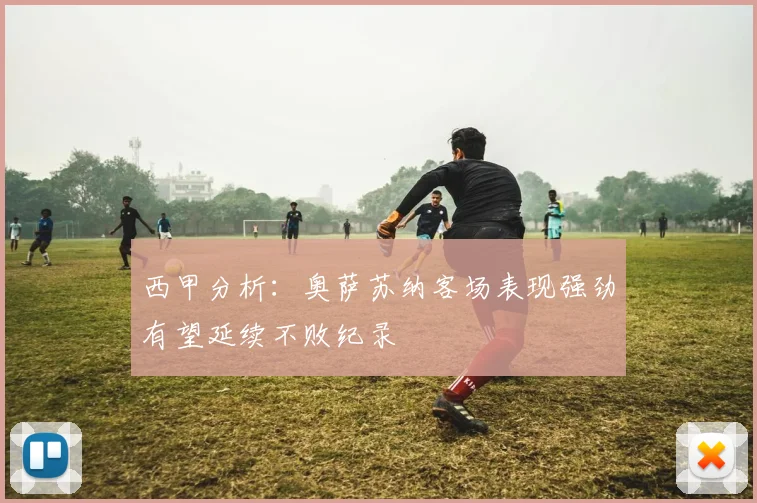 西甲分析：奥萨苏纳客场表现强劲有望延续不败纪录