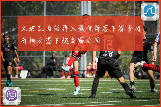 文班亚马若再入最佳阵容下赛季将有机会签下超高薪合同