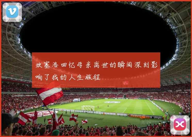 坎塞洛回忆母亲离世的瞬间深刻影响了我的人生旅程