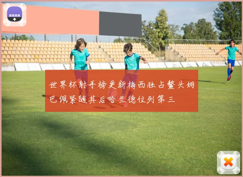 世界杯射手榜更新梅西独占鳌头姆巴佩紧随其后哈兰德位列第三